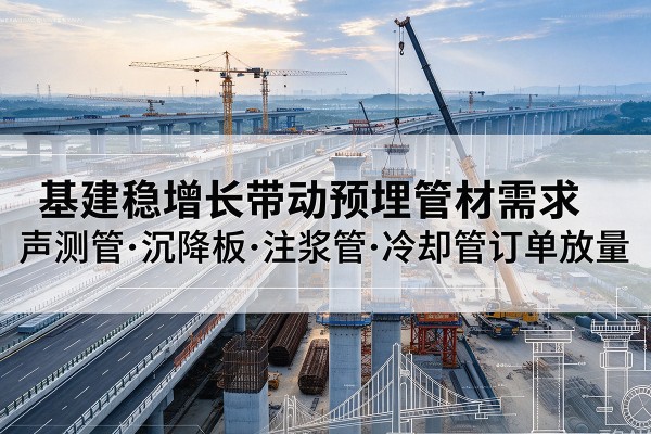 谯城基建稳增长带动预埋监测管材需求，声测管、沉降板、注浆管订单持续放量